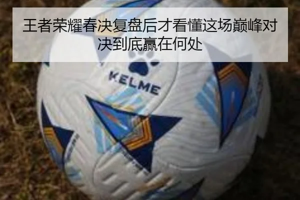 王者荣耀春决复盘后才看懂这场巅峰对决到底赢在何处