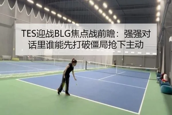 TES迎战BLG焦点战前瞻：强强对话里谁能先打破僵局抢下主动