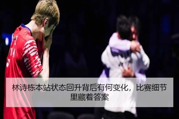 林诗栋本站状态回升背后有何变化，比赛细节里藏着答案